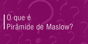Piramide de Maslow: O que é?